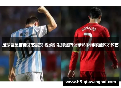 足球巨星吉他才艺展现 视频引发球迷热议精彩瞬间尽显多才多艺