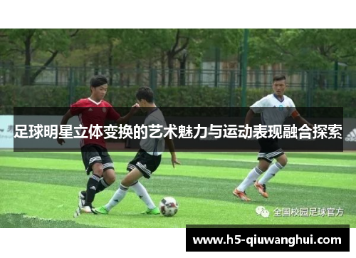 足球明星立体变换的艺术魅力与运动表现融合探索