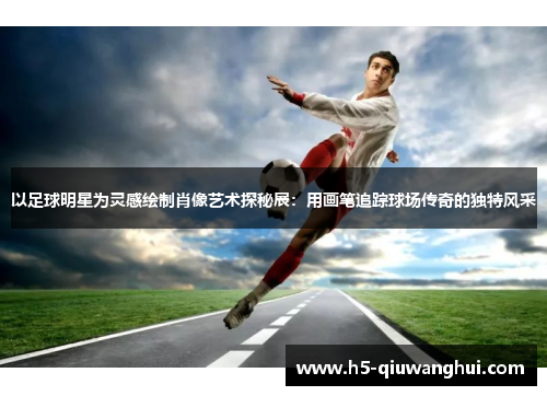 以足球明星为灵感绘制肖像艺术探秘展：用画笔追踪球场传奇的独特风采