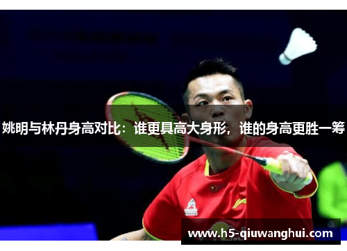 姚明与林丹身高对比：谁更具高大身形，谁的身高更胜一筹
