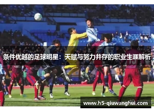 条件优越的足球明星：天赋与努力并存的职业生涯解析