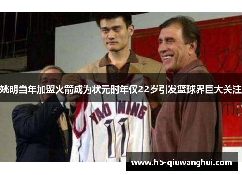 姚明当年加盟火箭成为状元时年仅22岁引发篮球界巨大关注
