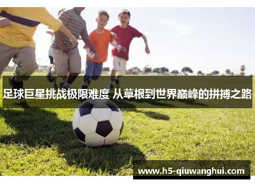 足球巨星挑战极限难度 从草根到世界巅峰的拼搏之路