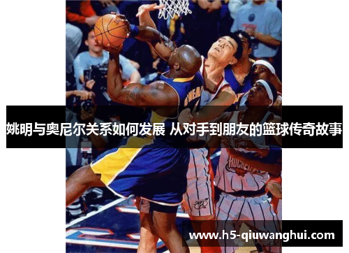 姚明与奥尼尔关系如何发展 从对手到朋友的篮球传奇故事