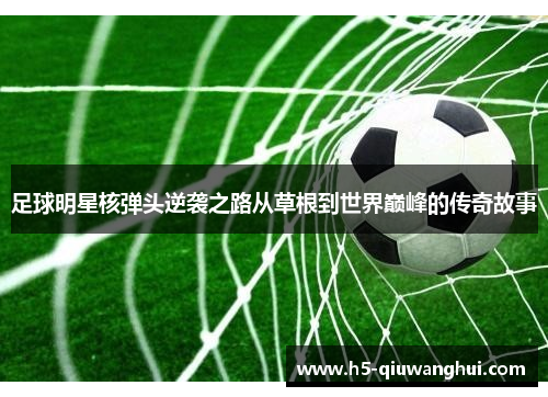 足球明星核弹头逆袭之路从草根到世界巅峰的传奇故事