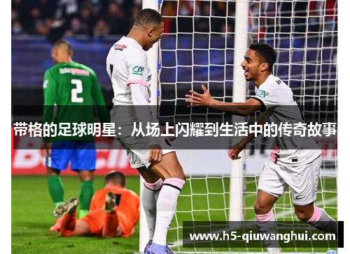 带格的足球明星：从场上闪耀到生活中的传奇故事