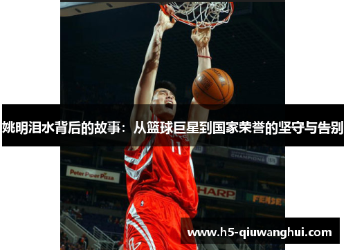 姚明泪水背后的故事：从篮球巨星到国家荣誉的坚守与告别
