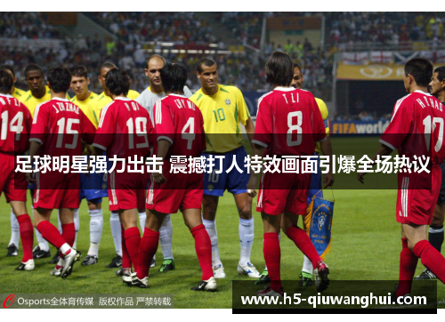 足球明星强力出击 震撼打人特效画面引爆全场热议