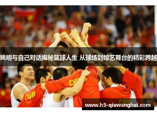 姚明与自己对话揭秘篮球人生 从球场到综艺舞台的精彩跨越