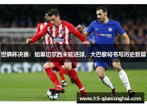 世俱杯决赛：如果切尔西未能进球，大巴黎将书写历史新篇
