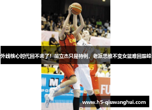 外线核心时代回不去了！苗立杰只是特例，老派思维不变女篮难回巅峰