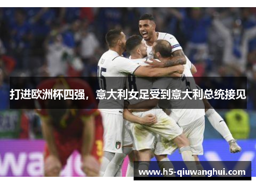 打进欧洲杯四强，意大利女足受到意大利总统接见