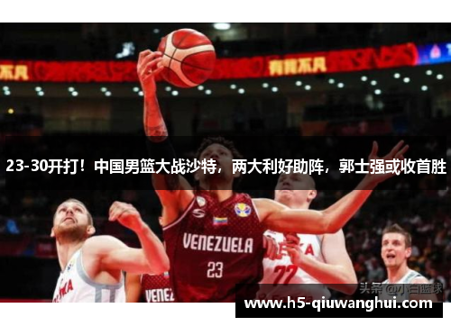 23-30开打！中国男篮大战沙特，两大利好助阵，郭士强或收首胜
