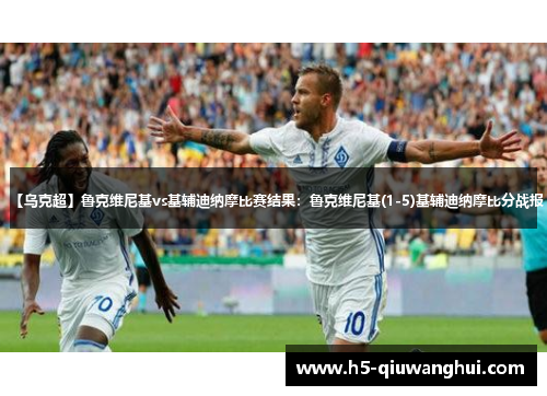 【乌克超】鲁克维尼基vs基辅迪纳摩比赛结果：鲁克维尼基(1-5)基辅迪纳摩比分战报